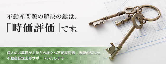 不動産問題の解決の鍵は、「時価評価」です。個人のお客様がお持ちの様々な不動産問題・課題の解決を不動産鑑定士がサポートいたします
