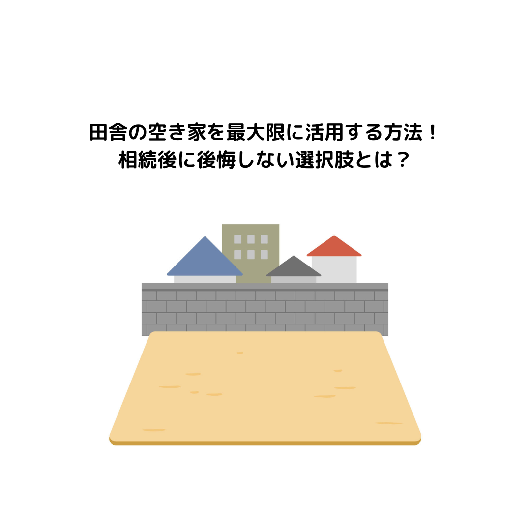 田舎の空き家を最大限に活用する方法！相続後に後悔しない選択肢とは？